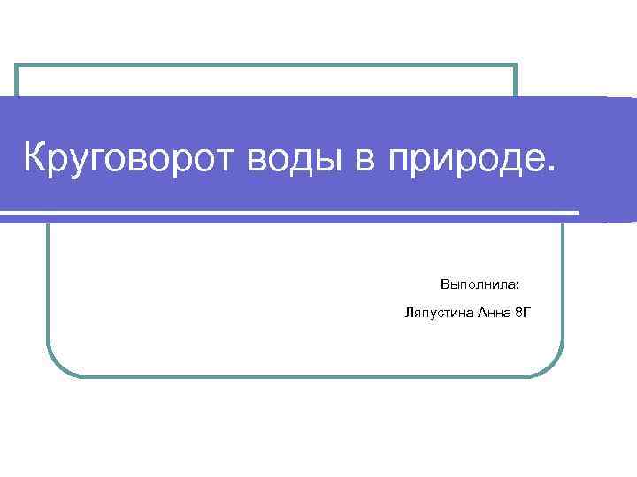 Круговорот воды в природе. Выполнила: Ляпустина Анна 8 Г 