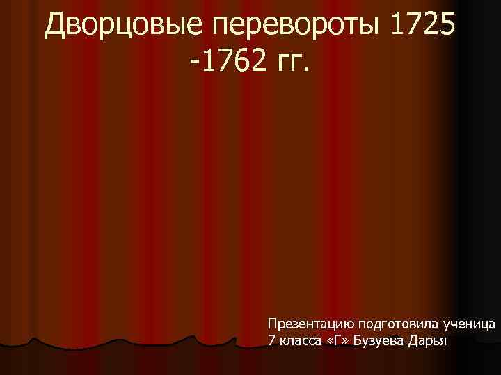 Дворцовые перевороты 1725 -1762 гг. Презентацию подготовила ученица 7 класса «Г» Бузуева Дарья 