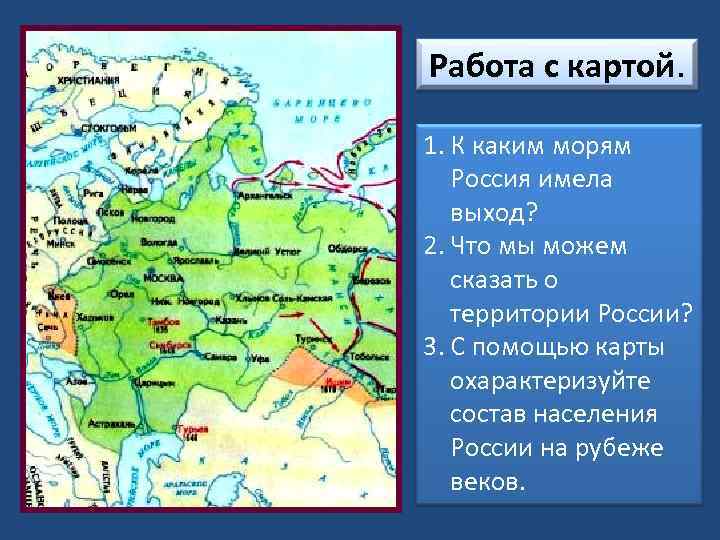 Работа с картой. 1. К каким морям Россия имела выход? 2. Что мы можем
