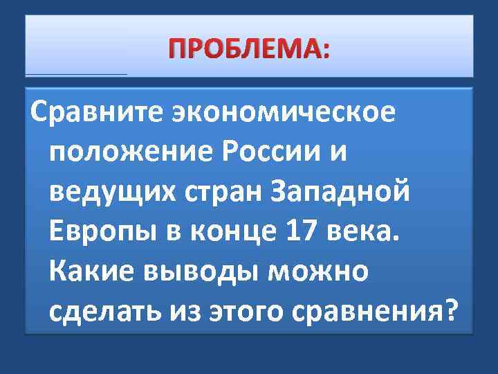 ПРОБЛЕМА: Сравните экономическое положение России и ведущих стран Западной Европы в конце 17 века.