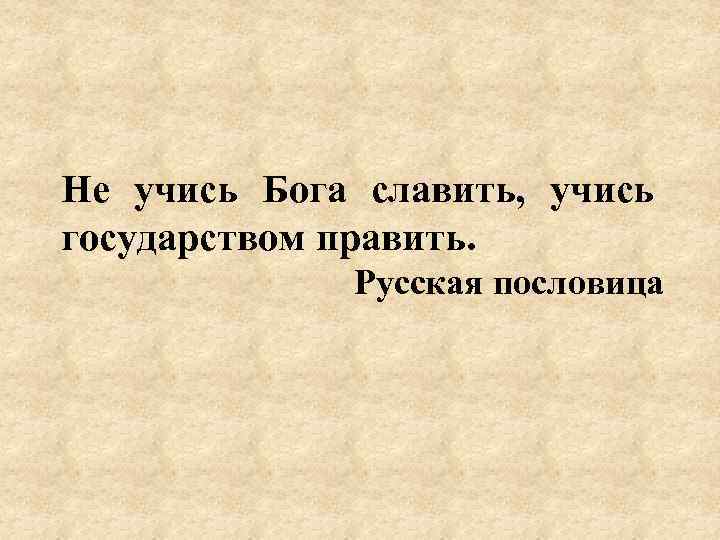 Не учись Бога славить, учись государством править. Русская пословица 