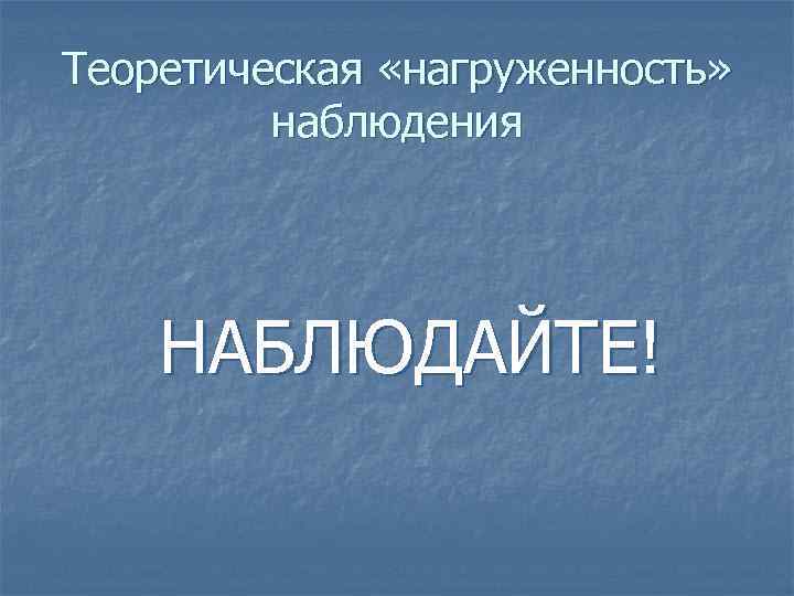 Теоретическая «нагруженность» наблюдения НАБЛЮДАЙТЕ! 