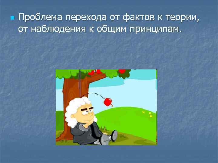 n Проблема перехода от фактов к теории, от наблюдения к общим принципам. 