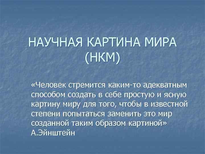 НАУЧНАЯ КАРТИНА МИРА (НКМ) «Человек стремится каким-то адекватным способом создать в себе простую и