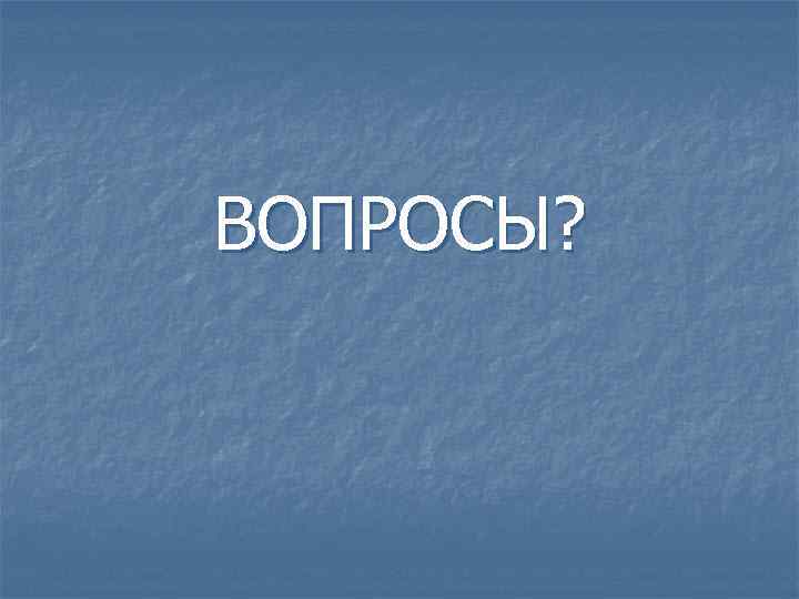 ВОПРОСЫ? 