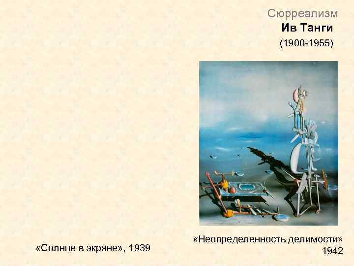 Сюрреализм Ив Танги (1900 -1955) «Солнце в экране» , 1939 «Неопределенность делимости» 1942 