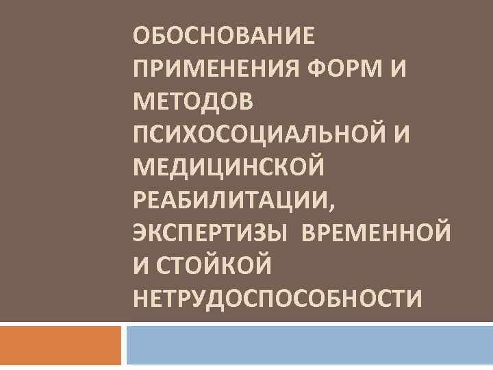 ОБОСНОВАНИЕ ПРИМЕНЕНИЯ ФОРМ И МЕТОДОВ ПСИХОСОЦИАЛЬНОЙ И МЕДИЦИНСКОЙ РЕАБИЛИТАЦИИ, ЭКСПЕРТИЗЫ ВРЕМЕННОЙ И СТОЙКОЙ НЕТРУДОСПОСОБНОСТИ