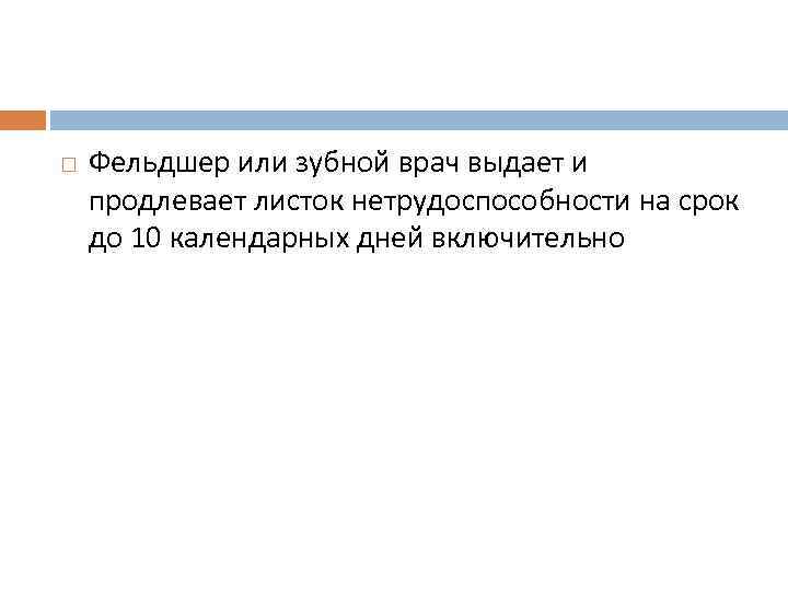  Фельдшер или зубной врач выдает и продлевает листок нетрудоспособности на срок до 10