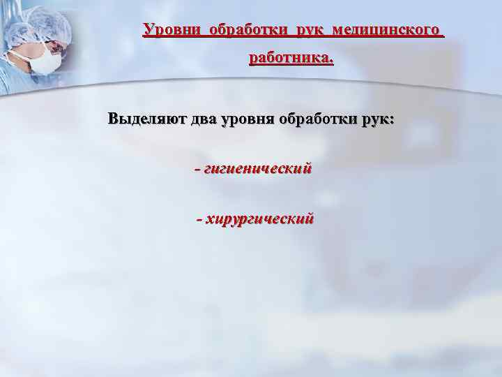 Уровни обработки рук медицинского работника. Выделяют два уровня обработки рук: - гигиенический - хирургический