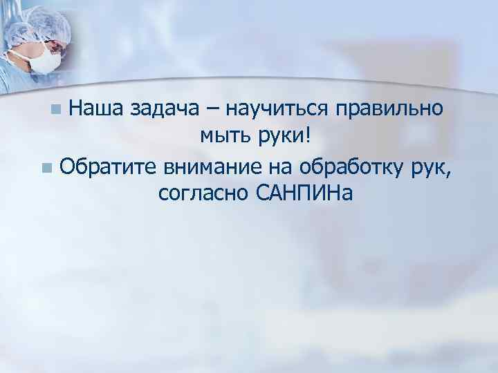 Наша задача – научиться правильно мыть руки! n Обратите внимание на обработку рук, согласно