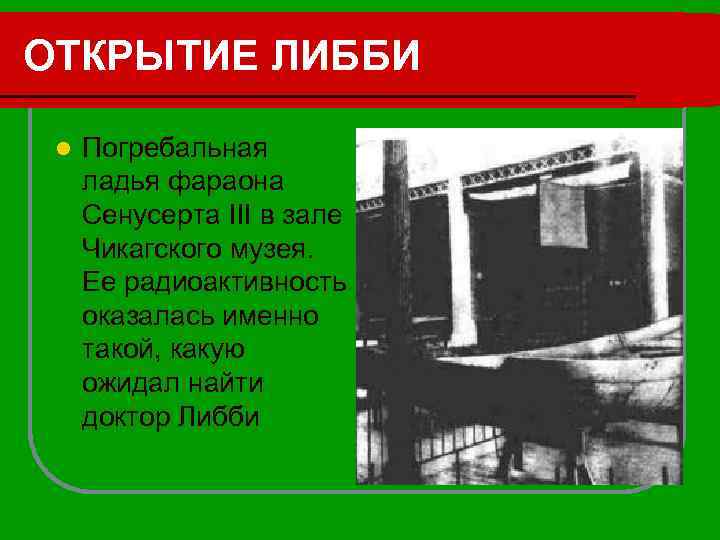 ОТКРЫТИЕ ЛИББИ l Погребальная ладья фараона Сенусерта III в зале Чикагского музея. Ее радиоактивность