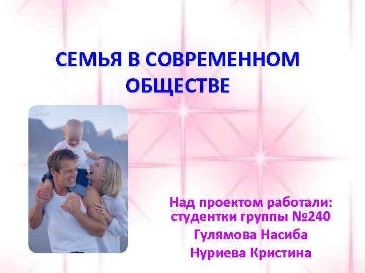 СЕМЬЯ В СОВРЕМЕННОМ ОБЩЕСТВЕ Над проектом работали: студентки группы № 240 Гулямова Насиба Нуриева