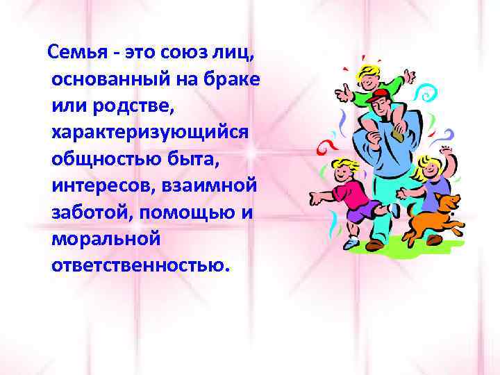 Семья - это союз лиц, основанный на браке или родстве, характеризующийся общностью быта, интересов,