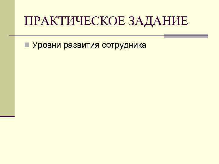 ПРАКТИЧЕСКОЕ ЗАДАНИЕ n Уровни развития сотрудника 