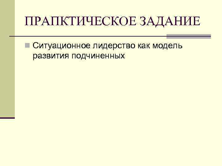 ПРАПКТИЧЕСКОЕ ЗАДАНИЕ n Ситуационное лидерство как модель развития подчиненных 