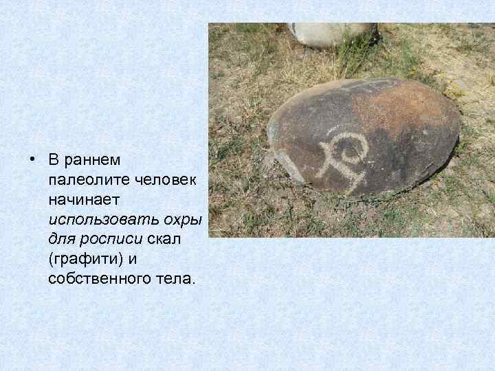  • В раннем палеолите человек начинает использовать охры для росписи скал (графити) и