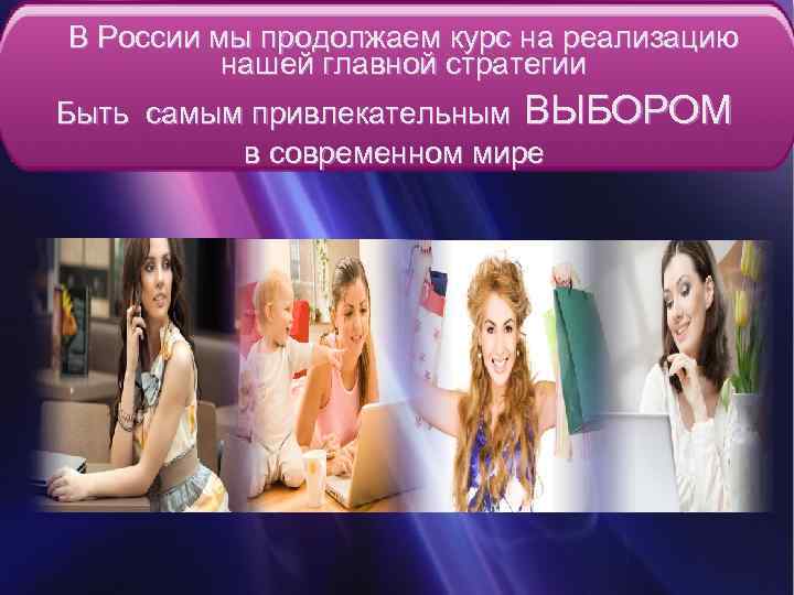 В России мы продолжаем курс на реализацию нашей главной стратегии Быть самым привлекательным ВЫБОРОМ