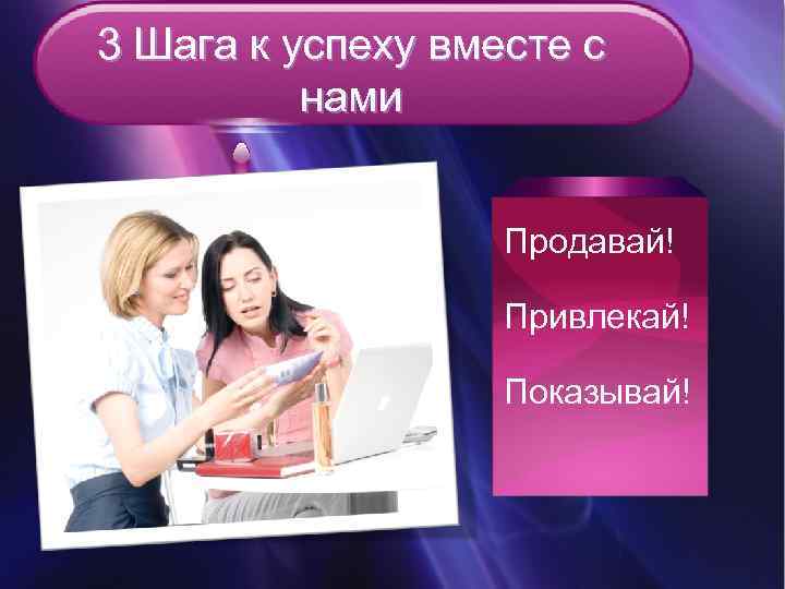3 Шага к успеху вместе с нами Продавай! Привлекай! Показывай! 
