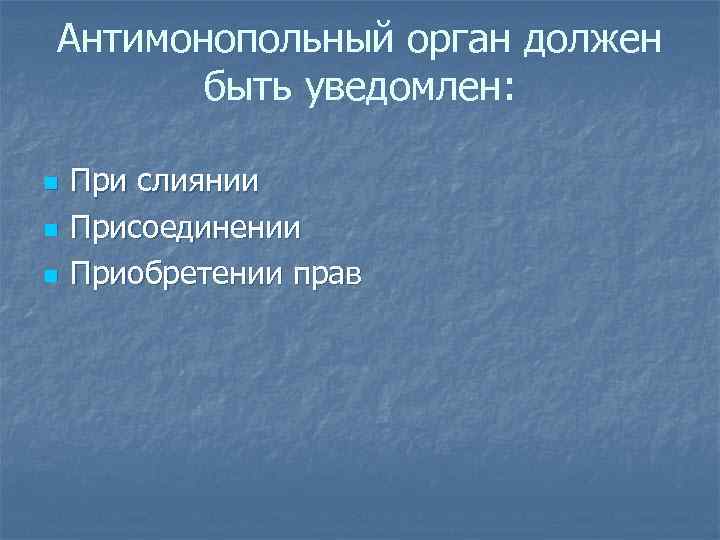 Антимонопольный орган должен быть уведомлен: n n n При слиянии Присоединении Приобретении прав 