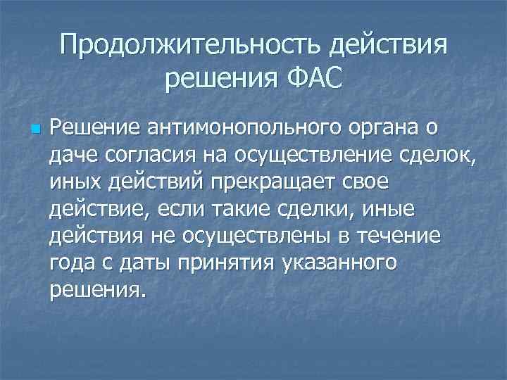 Продолжительность действия решения ФАС n Решение антимонопольного органа о даче согласия на осуществление сделок,