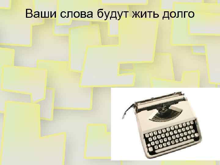 Ваши слова будут жить долго 