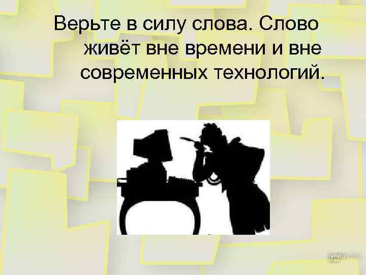 Верьте в силу слова. Слово живёт вне времени и вне современных технологий. 