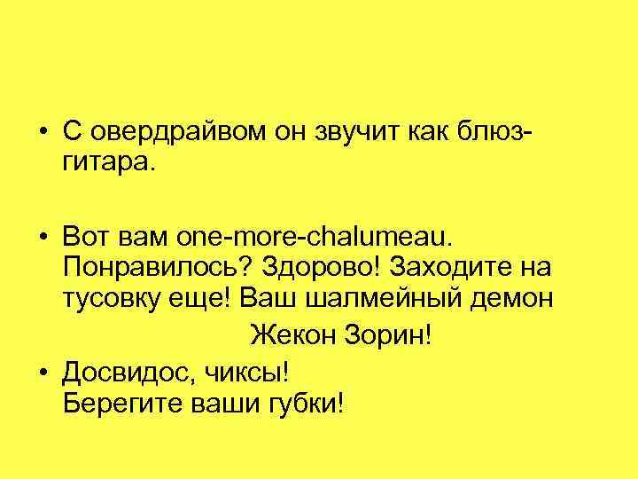  • С овердрайвом он звучит как блюзгитара. • Вот вам one-more-chalumeau. Понравилось? Здорово!
