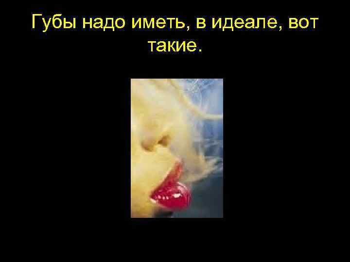Губы надо иметь, в идеале, вот такие. 