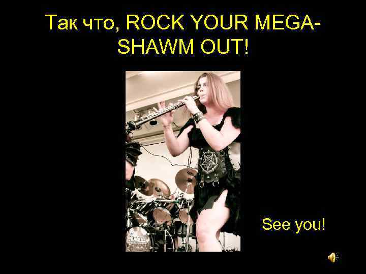 Так что, ROCK YOUR MEGASHAWM OUT! • See you! 