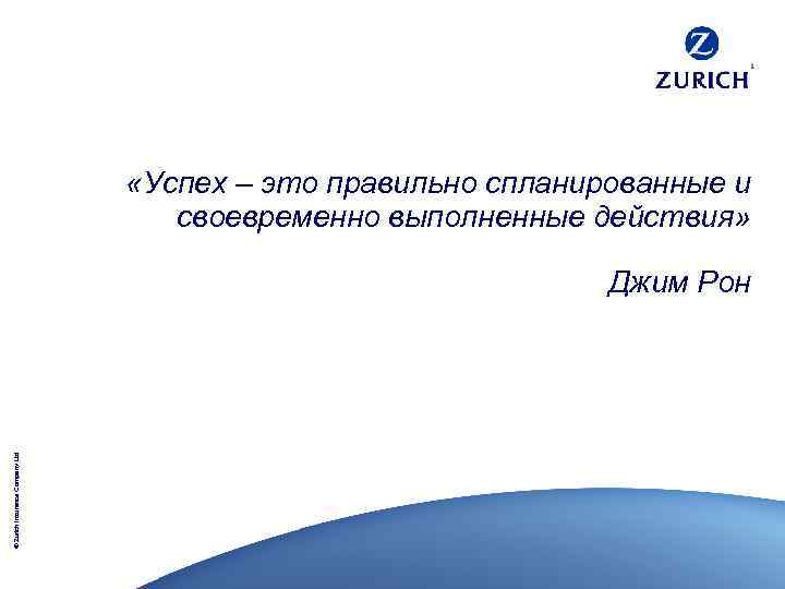  «Успех – это правильно спланированные и своевременно выполненные действия» © Zurich Insurance Company