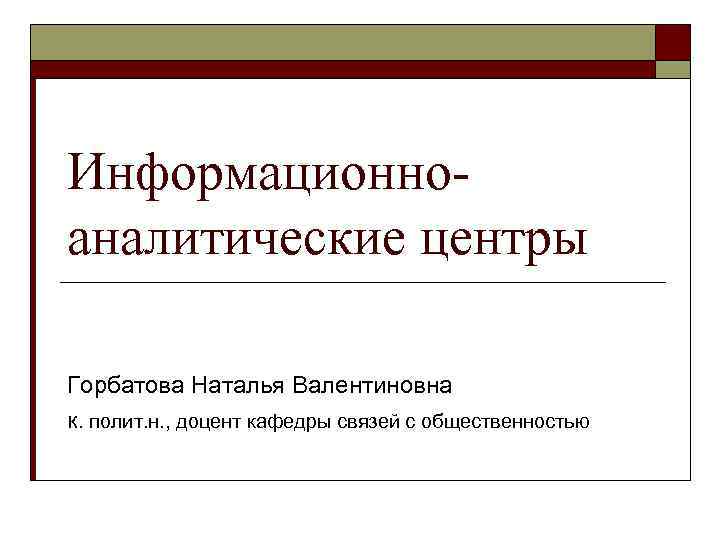 Информационно аналитические центры Горбатова Наталья Валентиновна к. полит. н. , доцент кафедры связей с