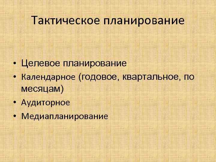 Тактическое планирование • Целевое планирование • Календарное (годовое, квартальное, по месяцам) • Аудиторное •