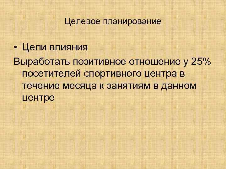 Целевое планирование • Цели влияния Выработать позитивное отношение у 25% посетителей спортивного центра в