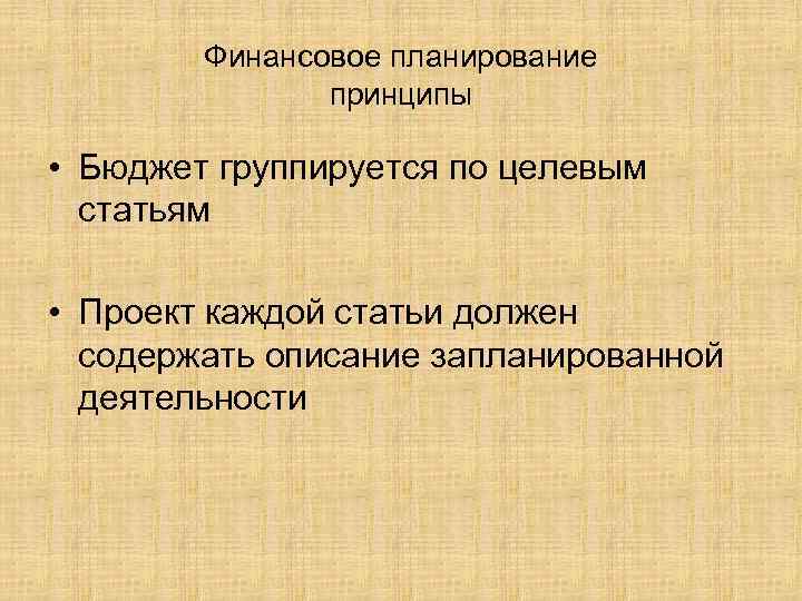 Финансовое планирование принципы • Бюджет группируется по целевым статьям • Проект каждой статьи должен