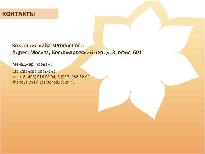 КОНТАКТЫ Компания «Zbars. Production» Адрес: Москва, Костомаровский пер. д. 3, офис 601 Менеджер продаж: