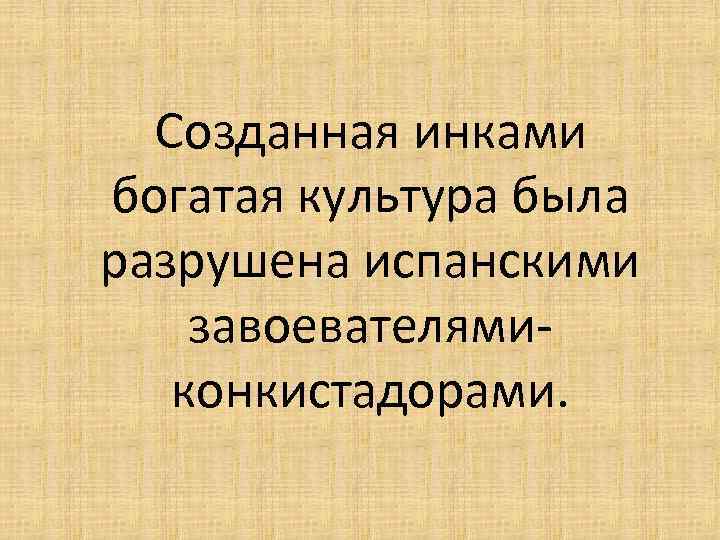Созданная инками богатая культура была разрушена испанскими завоевателямиконкистадорами. 