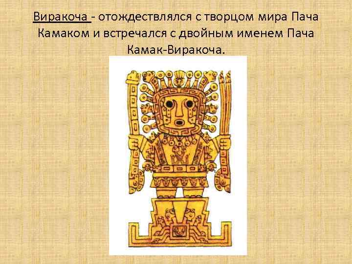 Виракоча - отождествлялся с творцом мира Пача Камаком и встречался с двойным именем Пача