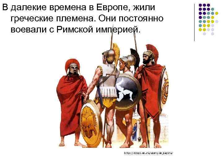 В далекие времена в Европе, жили греческие племена. Они постоянно воевали с Римской империей.