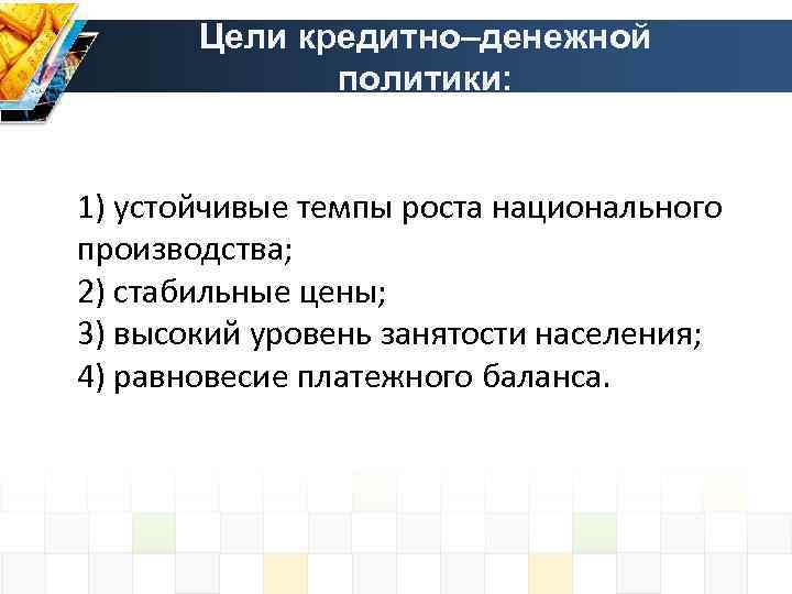 Цели кредитно–денежной политики: 1) устойчивые темпы роста национального производства; 2) стабильные цены; 3) высокий