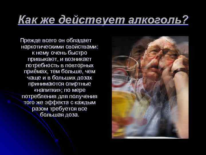 Как же действует алкоголь? Прежде всего он обладает наркотическими свойствами: к нему очень быстро