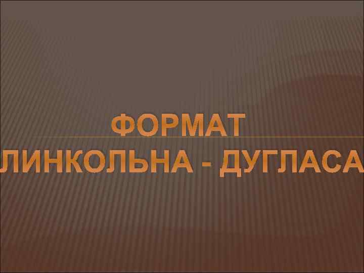 ФОРМАТ ЛИНКОЛЬНА - ДУГЛАСА 