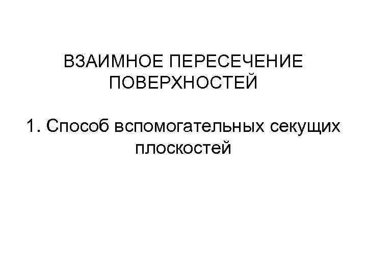 ВЗАИМНОЕ ПЕРЕСЕЧЕНИЕ ПОВЕРХНОСТЕЙ 1. Способ вспомогательных секущих плоскостей 