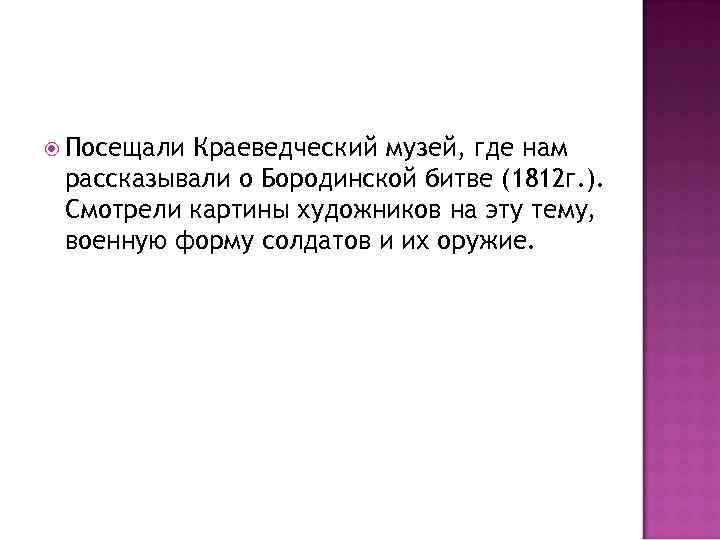  Посещали Краеведческий музей, где нам рассказывали о Бородинской битве (1812 г. ). Смотрели