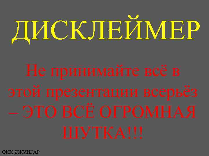 ДИСКЛЕЙМЕР Не принимайте всё в этой презентации всерьёз – ЭТО ВСЁ ОГРОМНАЯ ШУТКА!!! ОКХ