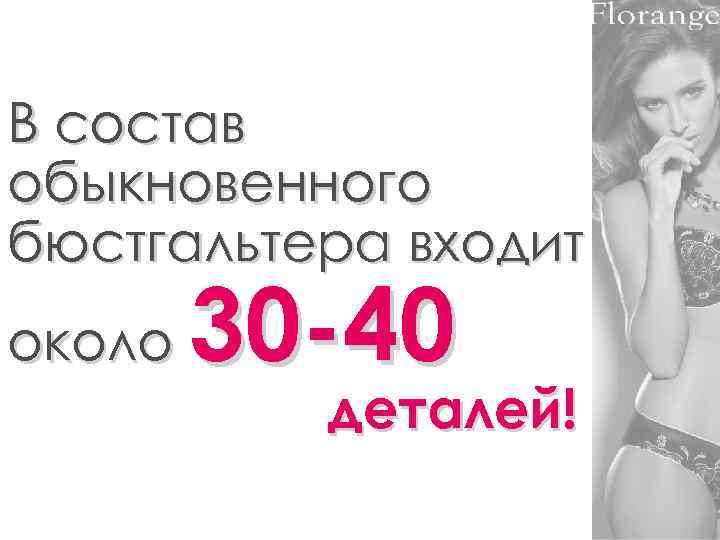 В состав обыкновенного бюстгальтера входит около 30 -40 деталей! 
