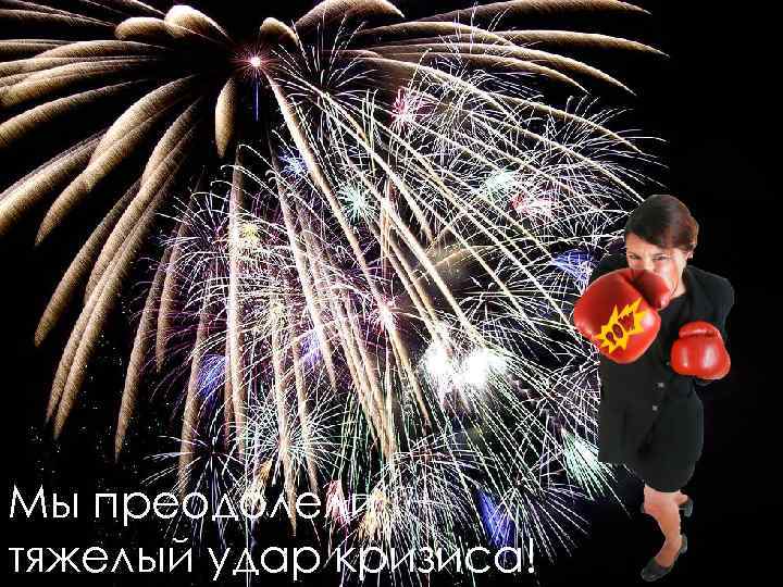 Мы преодолели тяжелый удар кризиса! 