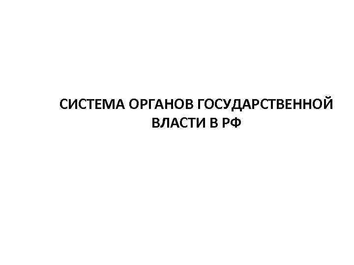 СИСТЕМА ОРГАНОВ ГОСУДАРСТВЕННОЙ ВЛАСТИ В РФ 