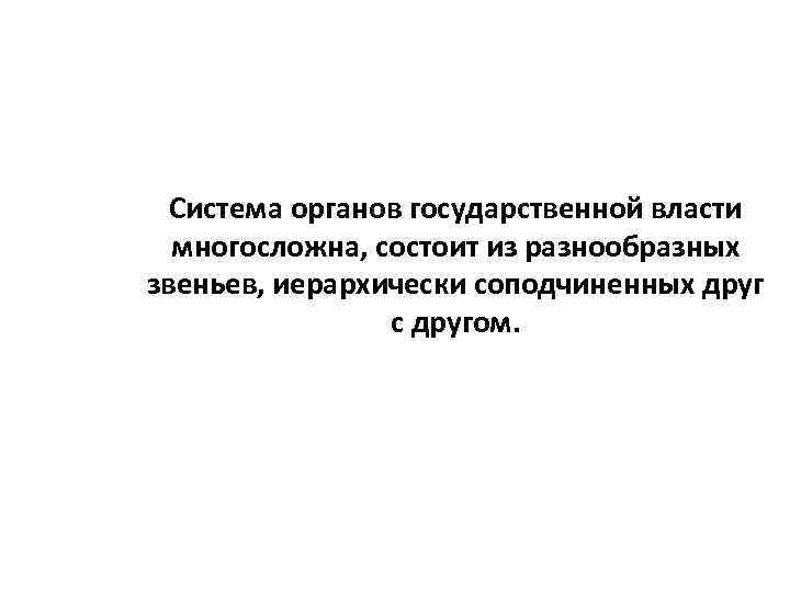 Система органов государственной власти многосложна, состоит из разнообразных звеньев, иерархически соподчиненных друг с другом.