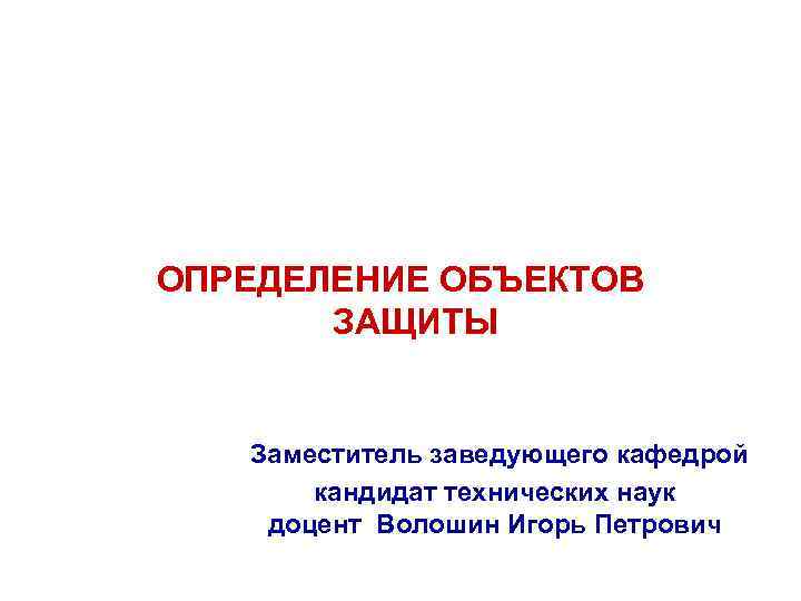 ОПРЕДЕЛЕНИЕ ОБЪЕКТОВ ЗАЩИТЫ Заместитель заведующего кафедрой кандидат технических наук доцент Волошин Игорь Петрович 