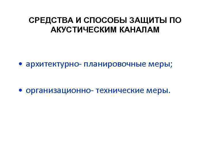 СРЕДСТВА И СПОСОБЫ ЗАЩИТЫ ПО АКУСТИЧЕСКИМ КАНАЛАМ • архитектурно- планировочные меры; • организационно- технические